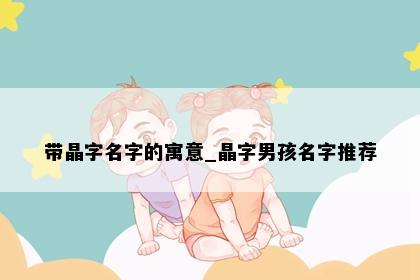 带晶字名字的寓意_晶字男孩名字推荐