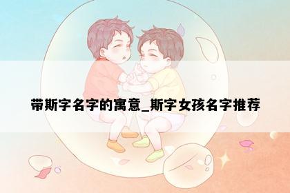 带斯字名字的寓意_斯字女孩名字推荐