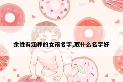 余姓有涵养的女孩名字,取什么名字好