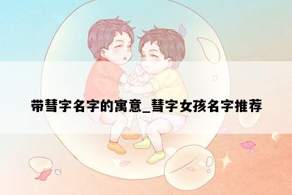 带彗字名字的寓意_彗字女孩名字推荐
