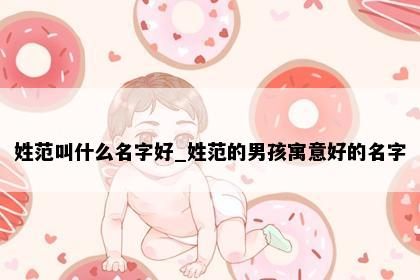 姓范叫什么名字好_姓范的男孩寓意好的名字