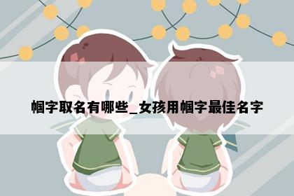 帼字取名有哪些_女孩用帼字最佳名字