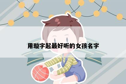 用璇字起最好听的女孩名字