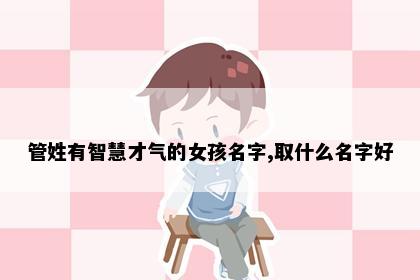 管姓有智慧才气的女孩名字,取什么名字好