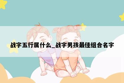 战字五行属什么_战字男孩最佳组合名字
