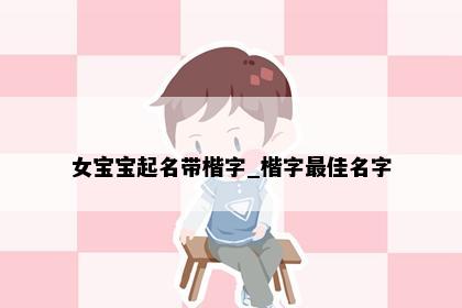 女宝宝起名带楷字_楷字最佳名字