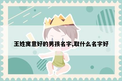 王姓寓意好的男孩名字,取什么名字好