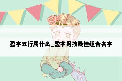 盈字五行属什么_盈字男孩最佳组合名字