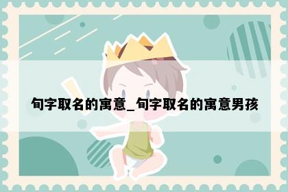 旬字取名的寓意_旬字取名的寓意男孩