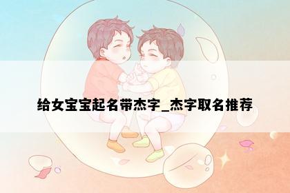给女宝宝起名带杰字_杰字取名推荐