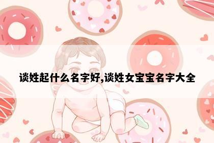 谈姓起什么名字好,谈姓女宝宝名字大全