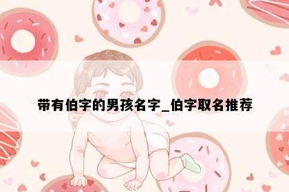 带有伯字的男孩名字_伯字取名推荐