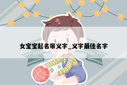 女宝宝起名带义字_义字最佳名字
