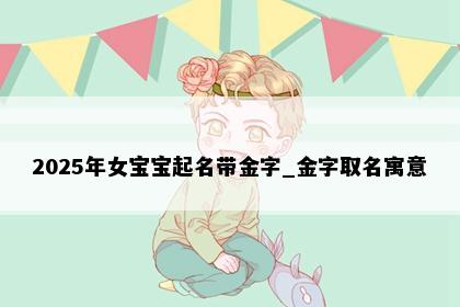2025年女宝宝起名带金字_金字取名寓意