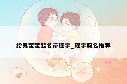 给男宝宝起名带瑶字_瑶字取名推荐