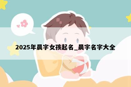 2025年晨字女孩起名_晨字名字大全