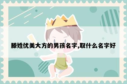 滕姓优美大方的男孩名字,取什么名字好