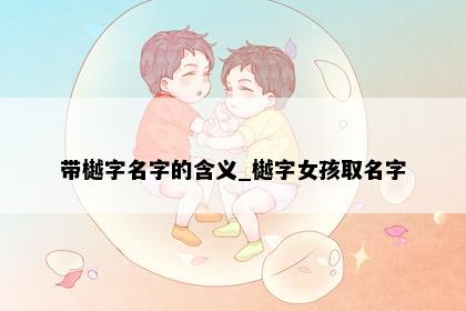 带樾字名字的含义_樾字女孩取名字