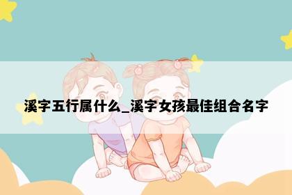 溪字五行属什么_溪字女孩最佳组合名字