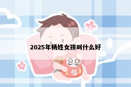 2025年杨姓女孩叫什么好