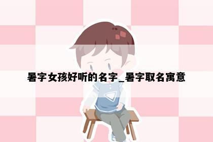 暑字女孩好听的名字_暑字取名寓意