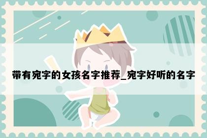 带有宛字的女孩名字推荐_宛字好听的名字