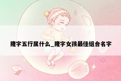 隆字五行属什么_隆字女孩最佳组合名字