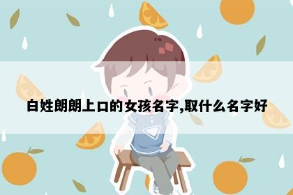 白姓朗朗上口的女孩名字,取什么名字好