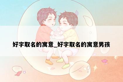 好字取名的寓意_好字取名的寓意男孩