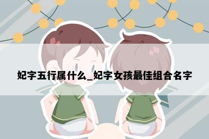 妃字五行属什么_妃字女孩最佳组合名字