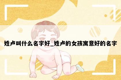 姓卢叫什么名字好_姓卢的女孩寓意好的名字