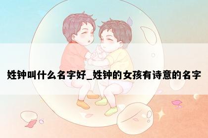 姓钟叫什么名字好_姓钟的女孩有诗意的名字