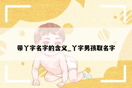 带丫字名字的含义_丫字男孩取名字