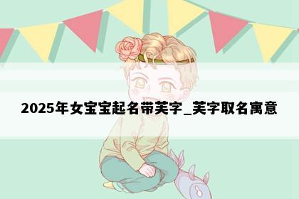 2025年女宝宝起名带芙字_芙字取名寓意