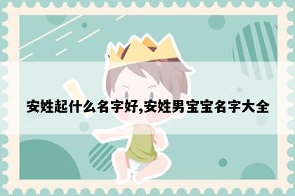 安姓起什么名字好,安姓男宝宝名字大全