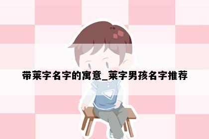 带莱字名字的寓意_莱字男孩名字推荐