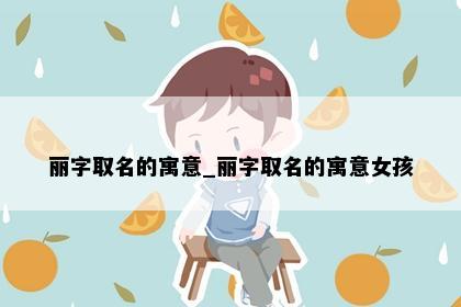 丽字取名的寓意_丽字取名的寓意女孩