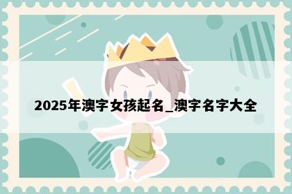 2025年澳字女孩起名_澳字名字大全