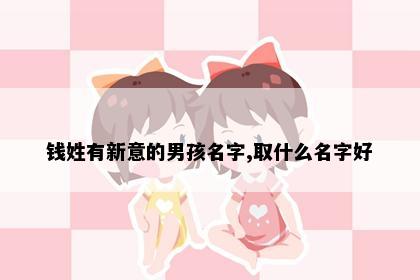 钱姓有新意的男孩名字,取什么名字好