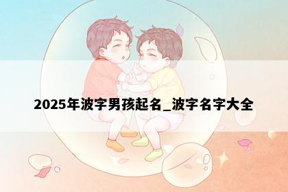 2025年波字男孩起名_波字名字大全