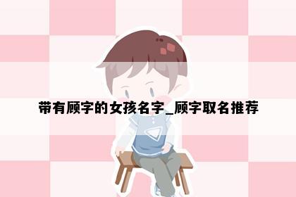 带有顾字的女孩名字_顾字取名推荐
