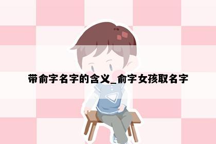 带俞字名字的含义_俞字女孩取名字
