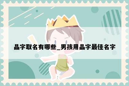 晶字取名有哪些_男孩用晶字最佳名字