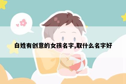 白姓有创意的女孩名字,取什么名字好