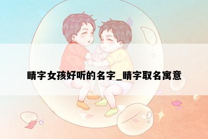 睛字女孩好听的名字_睛字取名寓意