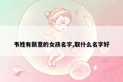 韦姓有新意的女孩名字,取什么名字好