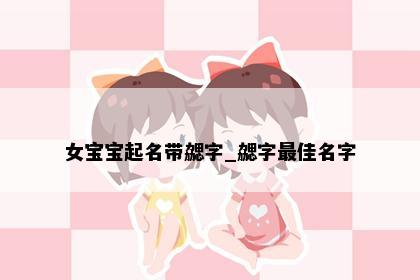 女宝宝起名带勰字_勰字最佳名字