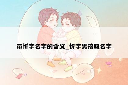 带忻字名字的含义_忻字男孩取名字
