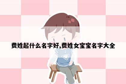 费姓起什么名字好,费姓女宝宝名字大全