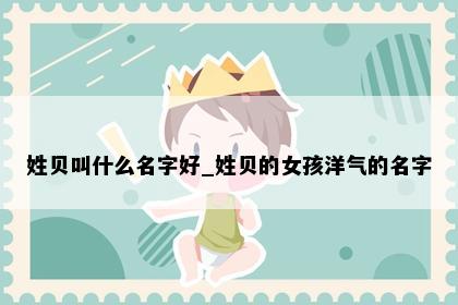 姓贝叫什么名字好_姓贝的女孩洋气的名字